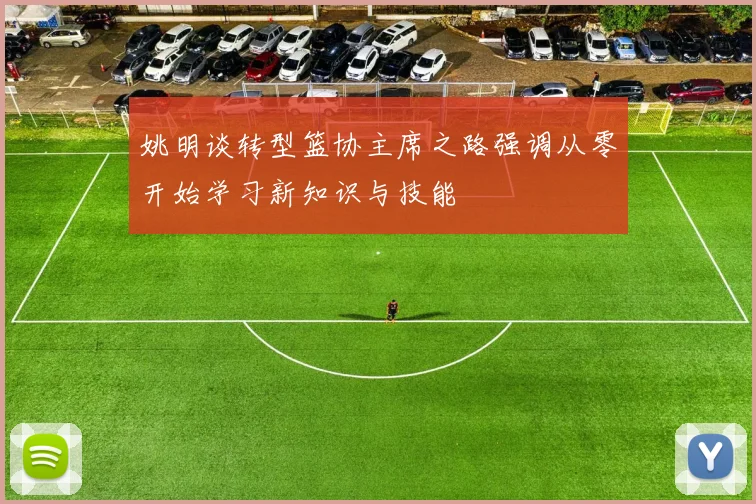 姚明谈转型篮协主席之路强调从零开始学习新知识与技能