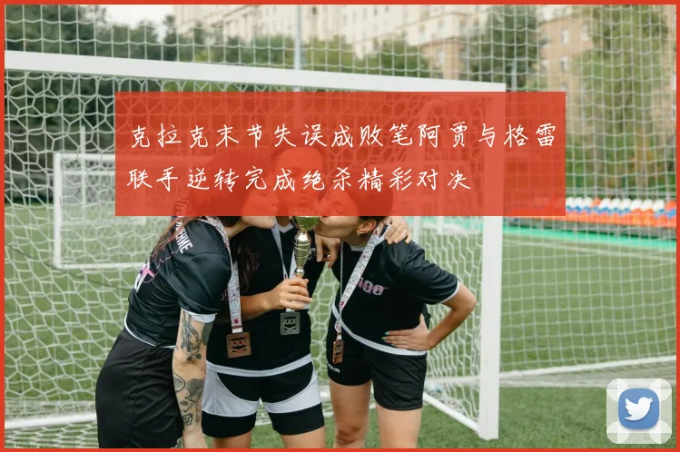 克拉克末节失误成败笔阿贾与格雷联手逆转完成绝杀精彩对决