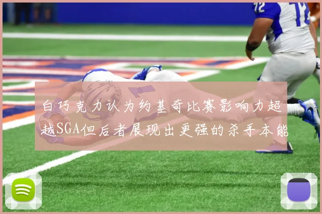 白巧克力认为约基奇比赛影响力超越SGA但后者展现出更强的杀手本能