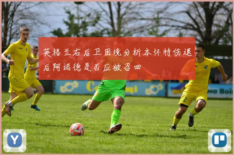 英格兰右后卫困境分析本怀特伤退后阿诺德是否应被召回