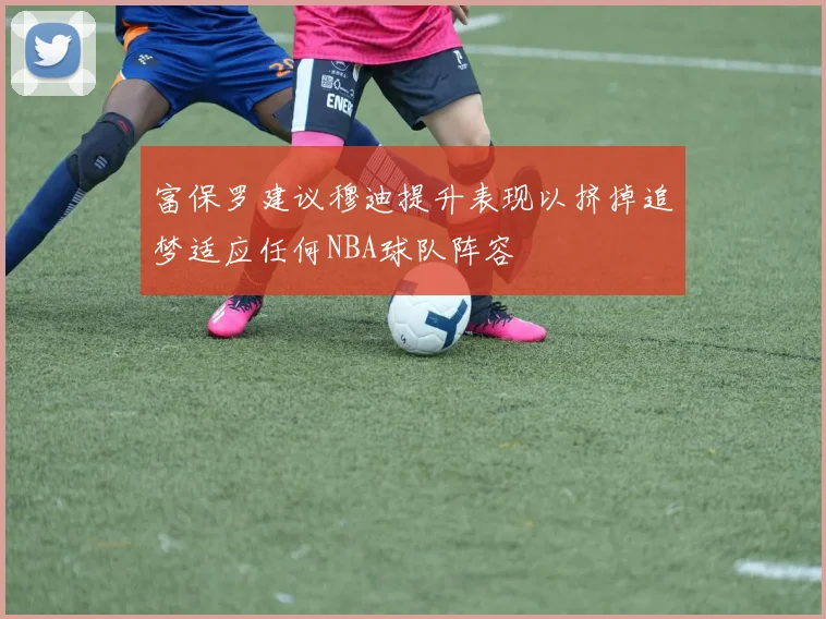 富保罗建议穆迪提升表现以挤掉追梦适应任何NBA球队阵容