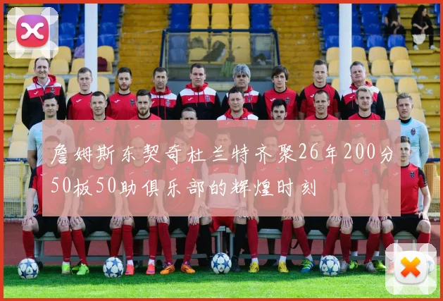 詹姆斯东契奇杜兰特齐聚26年200分50板50助俱乐部的辉煌时刻