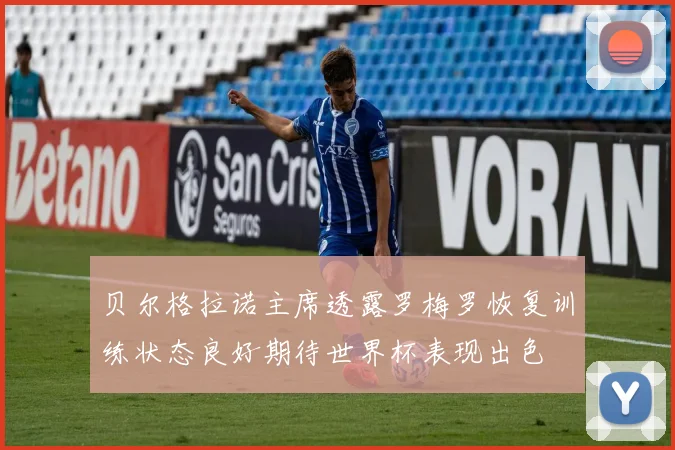 贝尔格拉诺主席透露罗梅罗恢复训练状态良好期待世界杯表现出色