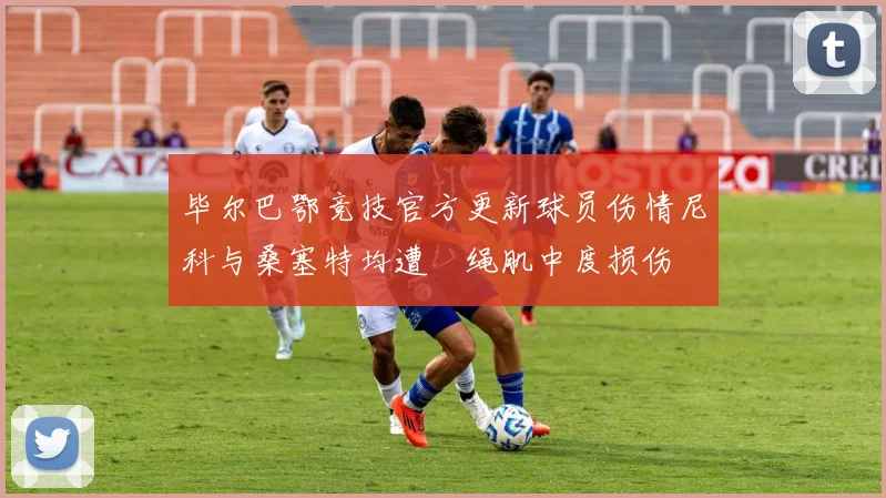 毕尔巴鄂竞技官方更新球员伤情尼科与桑塞特均遭腘绳肌中度损伤