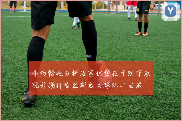 乔约翰逊分析活塞优势在于防守表现并期待哈里斯成为球队二当家