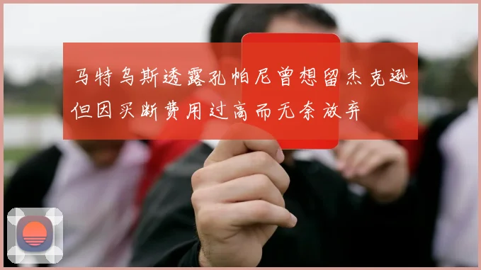 马特乌斯透露孔帕尼曾想留杰克逊但因买断费用过高而无奈放弃