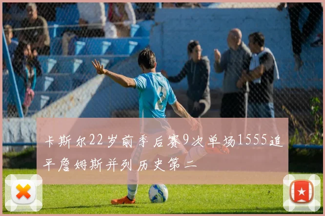 卡斯尔22岁前季后赛9次单场1555追平詹姆斯并列历史第二